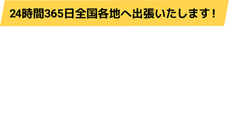 【日本全国どこでも出張!】24時間365日全国各地へ出張いたします!
